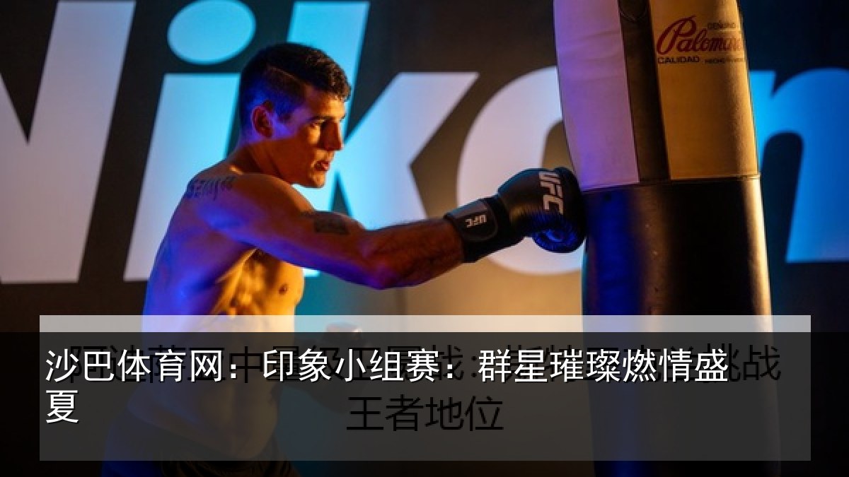 沙巴体育网:印象小组赛:群星璀璨燃情盛夏