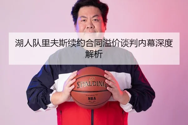 湖人队里夫斯续约合同溢价谈判内幕深度解析