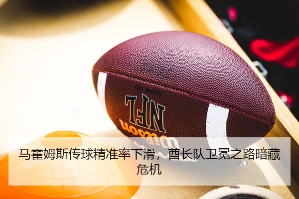 马霍姆斯传球精准率下滑，酋长队卫冕之路暗藏危机