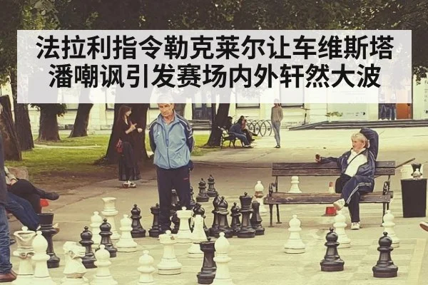 法拉利指令勒克莱尔让车维斯塔潘嘲讽引发赛场内外轩然大波