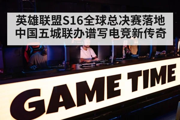 英雄联盟S16全球总决赛落地中国五城联办谱写电竞新传奇