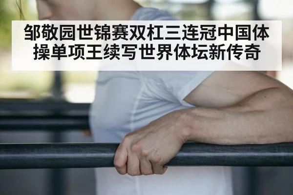 邹敬园世锦赛双杠三连冠中国体操单项王续写世界体坛新传奇