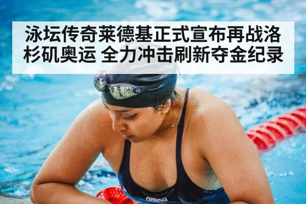 泳坛传奇莱德基正式宣布再战洛杉矶奥运 全力冲击刷新夺金纪录