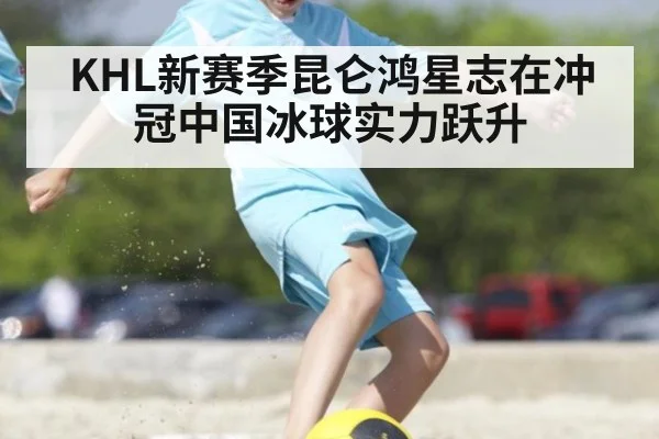 KHL新赛季昆仑鸿星志在冲冠中国冰球实力跃升
